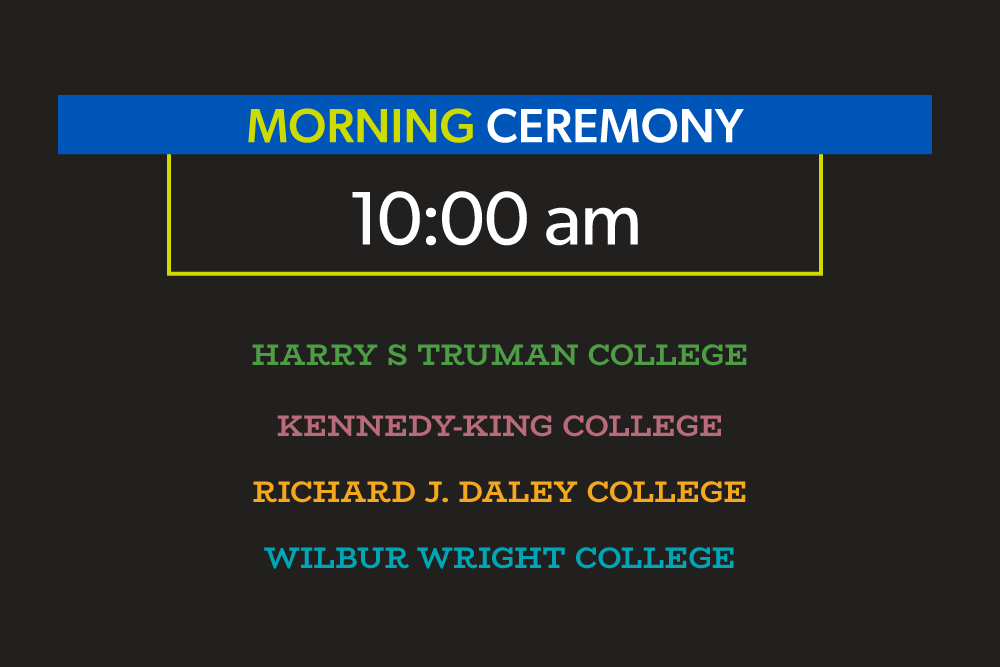 Morning Ceremony, 10:00am. Harry S Truman College, Kennedy-King College, Richard J. Daley College, Wilbur Wright College