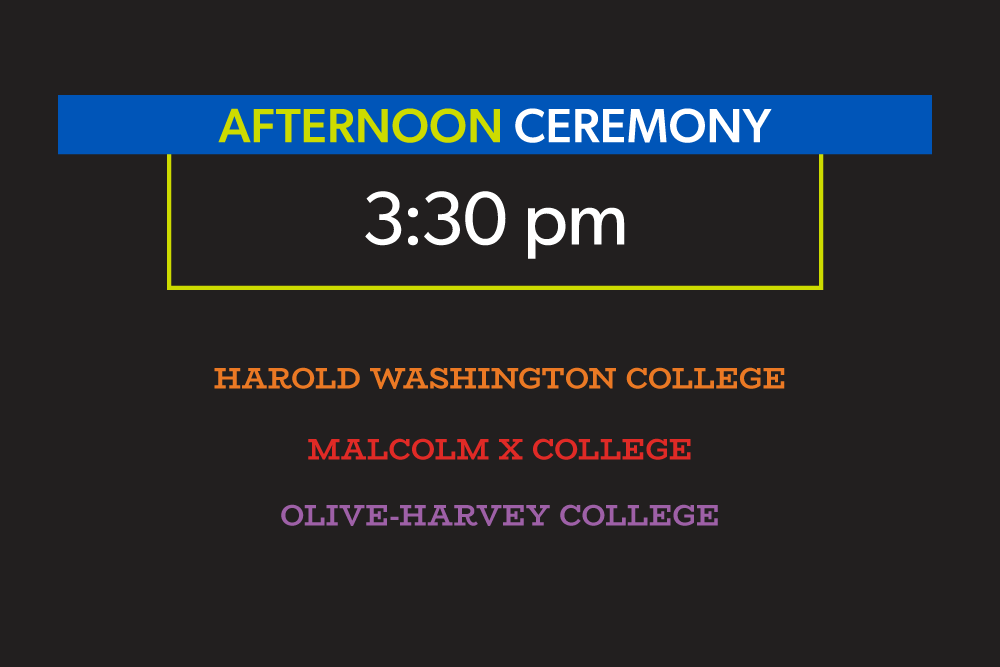 Afternoon Ceremony: 3:30pm. Harold Washington College, Malcolm X College, Olive-Harvey College